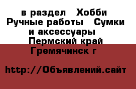  в раздел : Хобби. Ручные работы » Сумки и аксессуары . Пермский край,Гремячинск г.